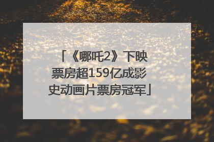 《哪吒2》下映 票房超159亿成影史动画片票房冠军
