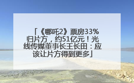 《哪吒2》票房33%归片方，约51亿元！光线传媒董事长王长田：应该让片方得到更多