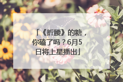 《折腰》的糖，你磕了吗？6月5日将上星播出