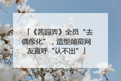 《酱园弄》全员“去偶像化”，造型颠覆网友直呼“认不出”