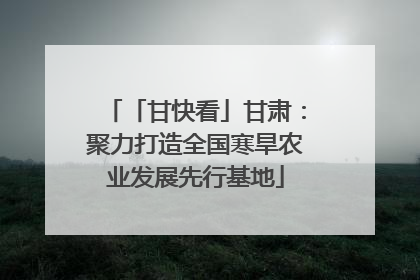 「甘快看」甘肃：聚力打造全国寒旱农业发展先行基地