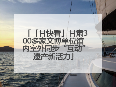 「甘快看」甘肃300多家文博单位馆内室外同步“互动”遗产新活力