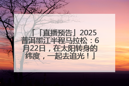 「直播预告」2025普洱墨江半程马拉松：6月22日，在太阳转身的纬度，一起去追光！