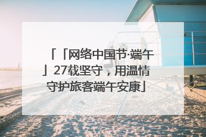 「网络中国节·端午」27载坚守，用温情守护旅客端午安康