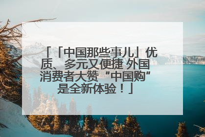 「中国那些事儿」优质、多元又便捷 外国消费者大赞“中国购”是全新体验！