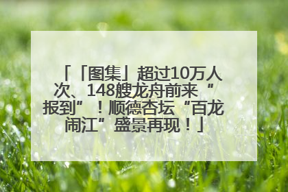 「图集」超过10万人次、148艘龙舟前来“报到”！顺德杏坛“百龙闹江”盛景再现！