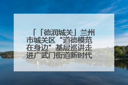 「德润城关」兰州市城关区“道德模范在身边”基层巡讲走进广武门街道新时代文明实践所