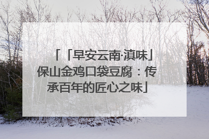 「早安云南·滇味」保山金鸡口袋豆腐：传承百年的匠心之味