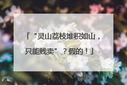 “灵山荔枝堆积如山，只能贱卖”？假的！