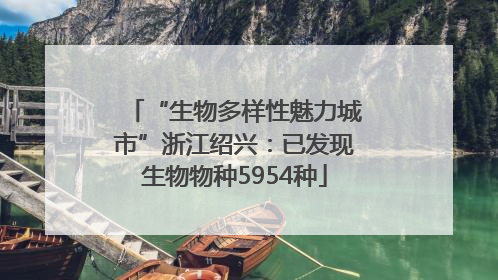 “生物多样性魅力城市”浙江绍兴：已发现生物物种5954种