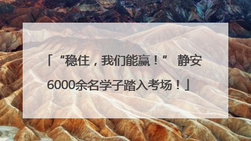 “稳住，我们能赢！” 静安6000余名学子踏入考场！