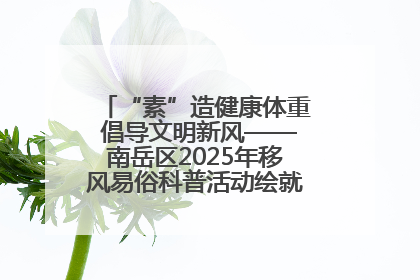 “素”造健康体重 倡导文明新风——南岳区2025年移风易俗科普活动绘就健康生活新图景