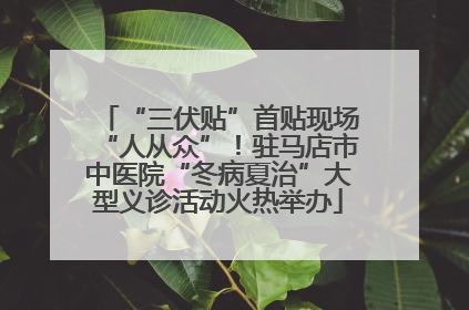 “三伏贴”首贴现场“人从众”！驻马店市中医院“冬病夏治”大型义诊活动火热举办
