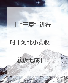 “三夏”进行时丨河北小麦收获近七成