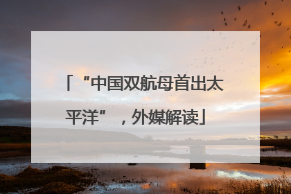 “中国双航母首出太平洋”，外媒解读