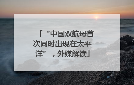“中国双航母首次同时出现在太平洋”，外媒解读