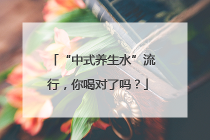 “中式养生水”流行，你喝对了吗？