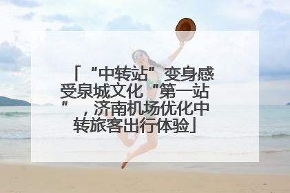 “中转站”变身感受泉城文化“第一站”，济南机场优化中转旅客出行体验