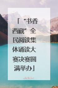 “书香西藏”全民阅读集体诵读大赛决赛圆满举办