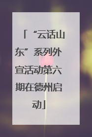 “云话山东”系列外宣活动第六期在德州启动