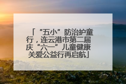 “五小”防治护童行，连云港市第二届庆“六一”儿童健康关爱公益行再启航