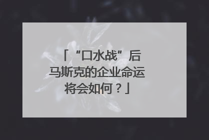 “口水战”后 马斯克的企业命运将会如何？