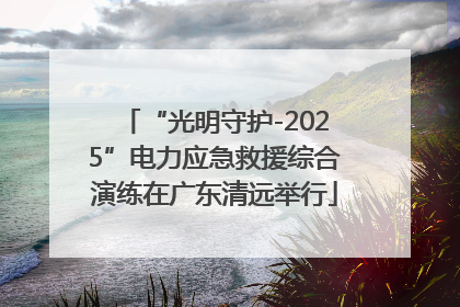 “光明守护-2025”电力应急救援综合演练在广东清远举行