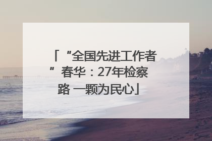 “全国先进工作者”春华：27年检察路 一颗为民心