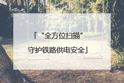 “全方位扫描” 守护铁路供电安全