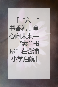 “六一”书香礼，童心向未来——“素兰书屋”在含浦小学启航