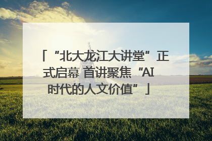 “北大龙江大讲堂”正式启幕 首讲聚焦“AI时代的人文价值”