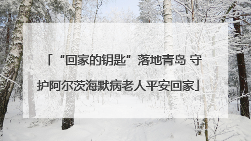 “回家的钥匙”落地青岛 守护阿尔茨海默病老人平安回家