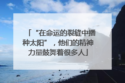 “在命运的裂缝中播种太阳”，他们的精神力量鼓舞着很多人
