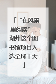 “在风景里阅读”，湖州这个图书馆项目入选全球十大