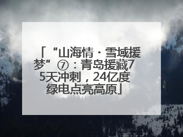 “山海情・雪域援梦”⑦：青岛援藏75天冲刺，24亿度绿电点亮高原
