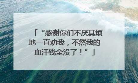 “感谢你们不厌其烦地一直劝我，不然我的血汗钱全没了！”
