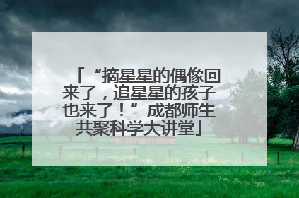 “摘星星的偶像回来了，追星星的孩子也来了！”成都师生共聚科学大讲堂