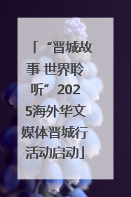 “晋城故事 世界聆听”2025海外华文媒体晋城行活动启动