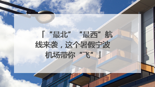 “最北”“最西”航线来袭，这个暑假宁波机场带你“飞”