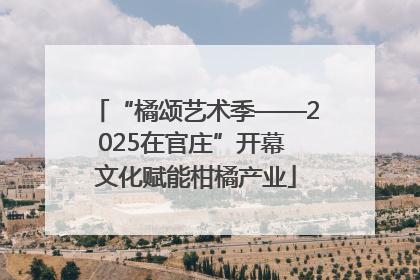 “橘颂艺术季——2025在官庄”开幕 文化赋能柑橘产业