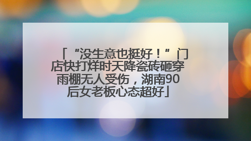“没生意也挺好！”门店快打烊时天降瓷砖砸穿雨棚无人受伤，湖南90后女老板心态超好