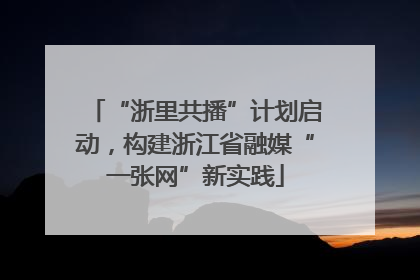 “浙里共播”计划启动，构建浙江省融媒“一张网”新实践