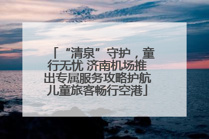 “清泉”守护，童行无忧 济南机场推出专属服务攻略护航儿童旅客畅行空港