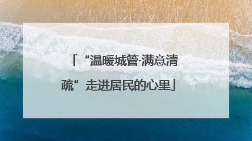 “温暖城管·满意清疏”走进居民的心里
