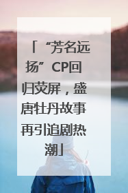 “芳名远扬”CP回归荧屏，盛唐牡丹故事再引追剧热潮