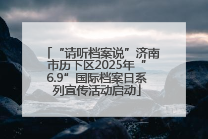“请听档案说”济南市历下区2025年“6.9”国际档案日系列宣传活动启动