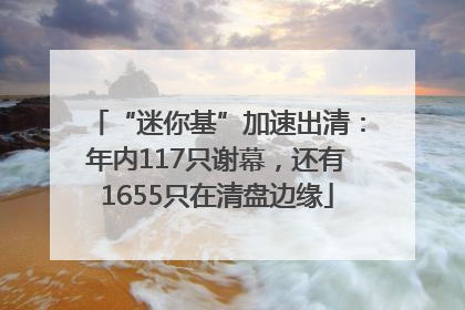“迷你基”加速出清：年内117只谢幕，还有1655只在清盘边缘