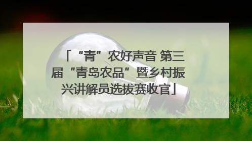 “青”农好声音 第三届“青岛农品”暨乡村振兴讲解员选拔赛收官