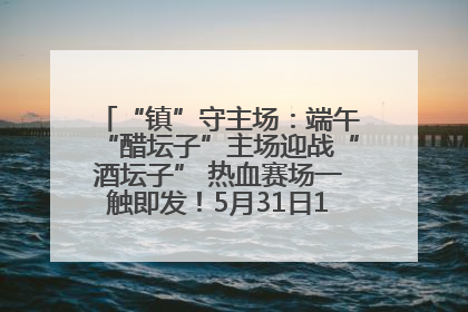 “镇”守主场：端午“醋坛子”主场迎战“酒坛子” 热血赛场一触即发！5月31日15:00，镇江见！