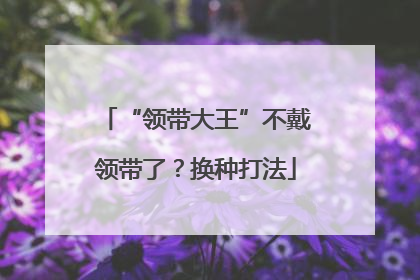 “领带大王”不戴领带了？换种打法